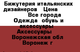 Бижутерия итальянских дизайнеров › Цена ­ 1500-3800 - Все города Одежда, обувь и аксессуары » Аксессуары   . Воронежская обл.,Воронеж г.